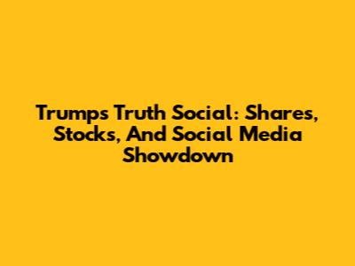 Trump's Truth Social: Shares, Stocks, And Social Media Showdown