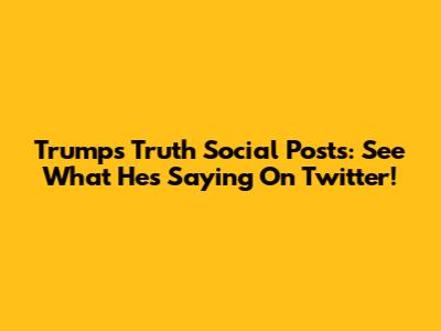 Trump's Truth Social Posts: See What He's Saying On Twitter!