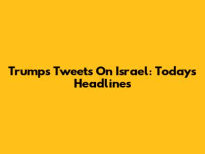 Trump's Tweets On Israel: Today's Headlines