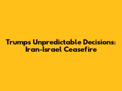 Trump's Unpredictable Decisions: Iran-Israel Ceasefire