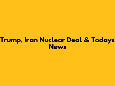 Trump, Iran Nuclear Deal & Today's News