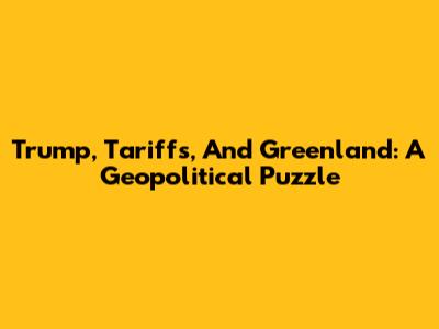 Trump, Tariffs, And Greenland: A Geopolitical Puzzle
