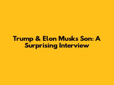 Trump & Elon Musk's Son: A Surprising Interview