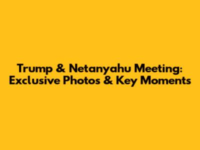 Trump & Netanyahu Meeting: Exclusive Photos & Key Moments