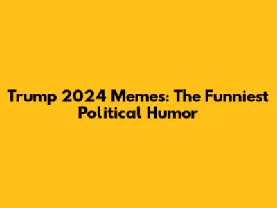 Trump 2024 Memes: The Funniest Political Humor