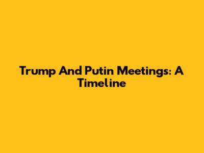 Trump And Putin Meetings: A Timeline