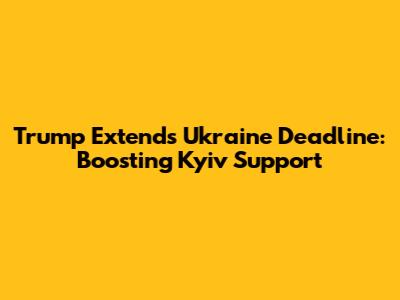 Trump Extends Ukraine Deadline: Boosting Kyiv Support