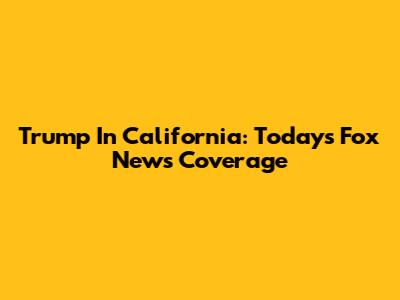 Trump In California: Today's Fox News Coverage
