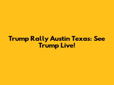 Trump Rally Austin Texas: See Trump Live!