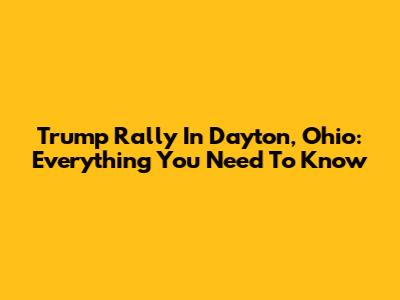 Trump Rally In Dayton, Ohio: Everything You Need To Know