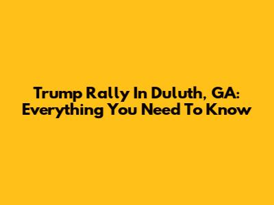 Trump Rally In Duluth, GA: Everything You Need To Know