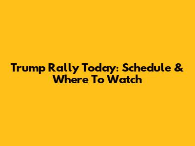 Trump Rally Today: Schedule & Where To Watch