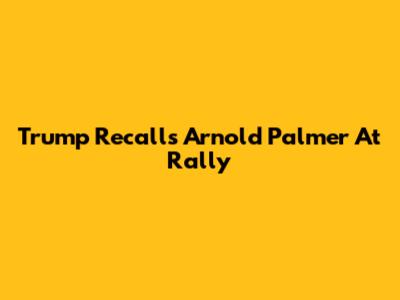 Trump Recalls Arnold Palmer At Rally