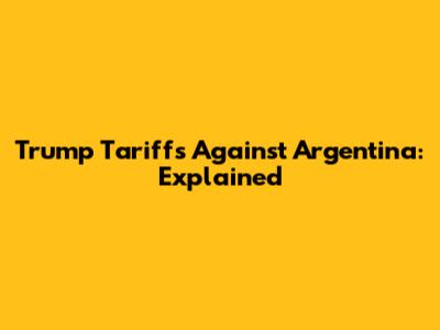 Trump Tariffs Against Argentina: Explained