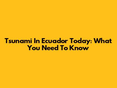 Tsunami In Ecuador Today: What You Need To Know