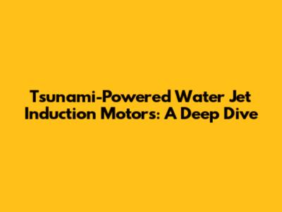 Tsunami-Powered Water Jet Induction Motors: A Deep Dive