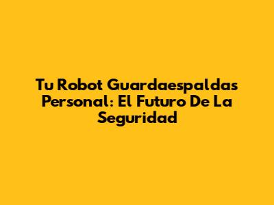 Tu Robot Guardaespaldas Personal: El Futuro De La Seguridad
