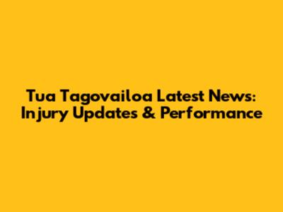 Tua Tagovailoa Latest News: Injury Updates & Performance