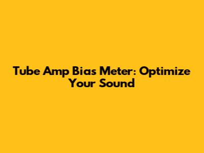 Tube Amp Bias Meter: Optimize Your Sound