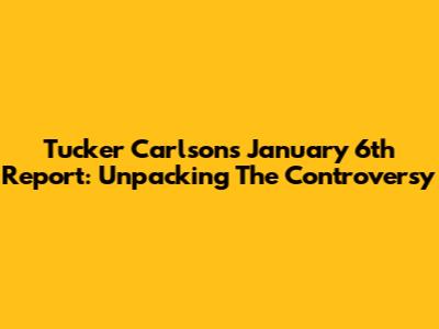 Tucker Carlson's January 6th Report: Unpacking The Controversy
