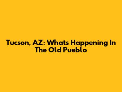 Tucson, AZ: What's Happening In The Old Pueblo