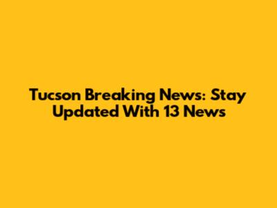 Tucson Breaking News: Stay Updated With 13 News