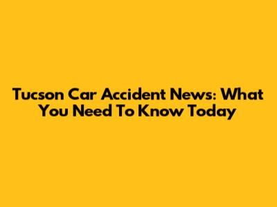 Tucson Car Accident News: What You Need To Know Today