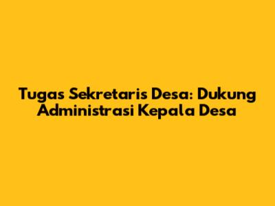 Tugas Sekretaris Desa: Dukung Administrasi Kepala Desa