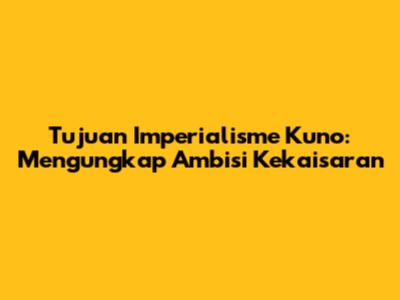 Tujuan Imperialisme Kuno: Mengungkap Ambisi Kekaisaran