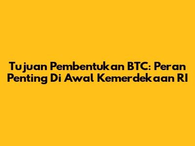 Tujuan Pembentukan BTC: Peran Penting Di Awal Kemerdekaan RI