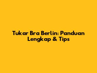Tukar Bra Berlin: Panduan Lengkap & Tips