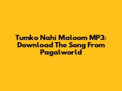 Tumko Nahi Maloom MP3: Download The Song From Pagalworld