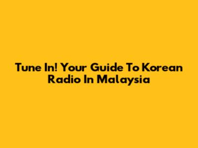 Tune In! Your Guide To Korean Radio In Malaysia