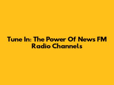 Tune In: The Power Of News FM Radio Channels