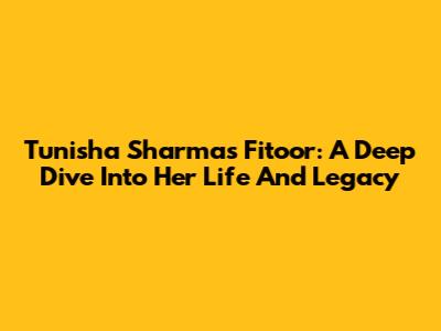 Tunisha Sharma's 'Fitoor': A Deep Dive Into Her Life And Legacy