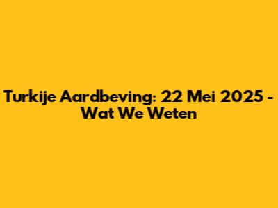 Turkije Aardbeving: 22 Mei 2025 - Wat We Weten