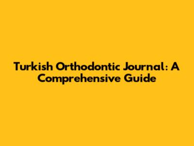 Turkish Orthodontic Journal: A Comprehensive Guide