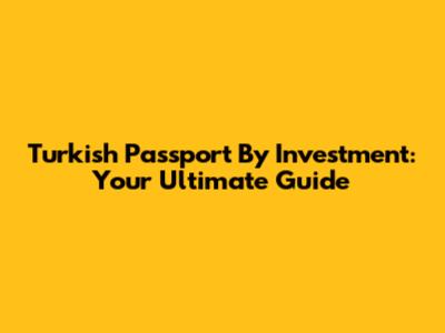 Turkish Passport By Investment: Your Ultimate Guide