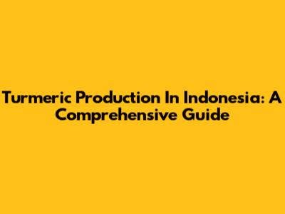 Turmeric Production In Indonesia: A Comprehensive Guide