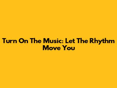 Turn On The Music: Let The Rhythm Move You