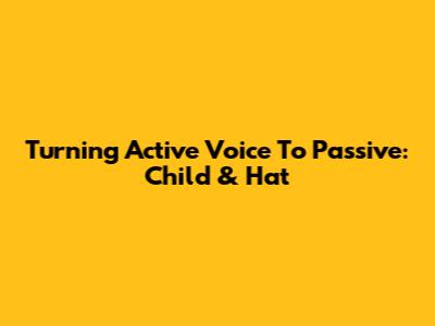 Turning Active Voice To Passive: Child & Hat