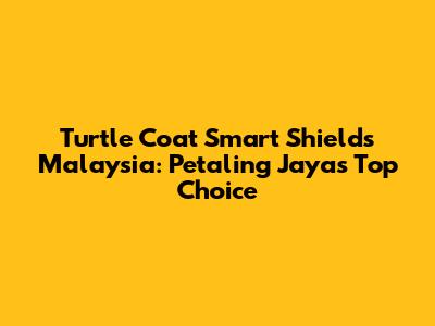 Turtle Coat Smart Shields Malaysia: Petaling Jaya's Top Choice