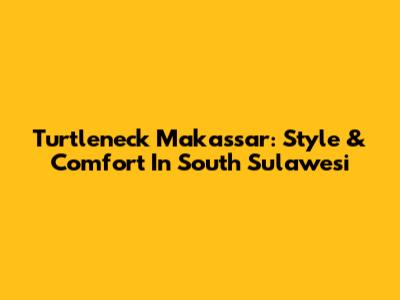 Turtleneck Makassar: Style & Comfort In South Sulawesi