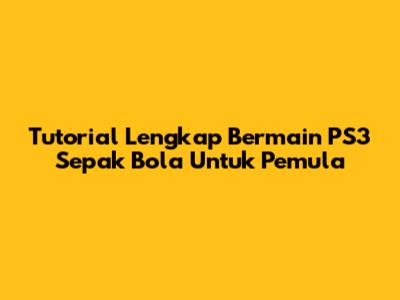 Tutorial Lengkap Bermain PS3 Sepak Bola Untuk Pemula