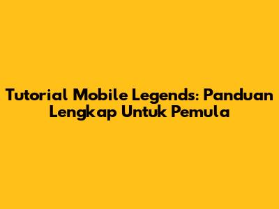 Tutorial Mobile Legends: Panduan Lengkap Untuk Pemula