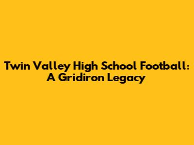 Twin Valley High School Football: A Gridiron Legacy
