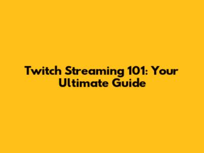 Twitch Streaming 101: Your Ultimate Guide