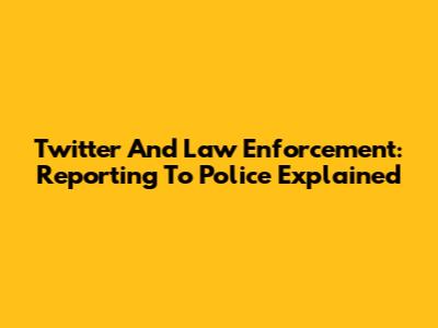 Twitter And Law Enforcement: Reporting To Police Explained