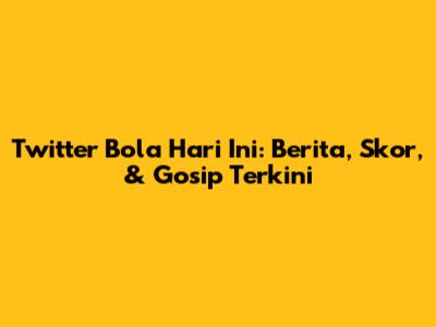 Twitter Bola Hari Ini: Berita, Skor, & Gosip Terkini