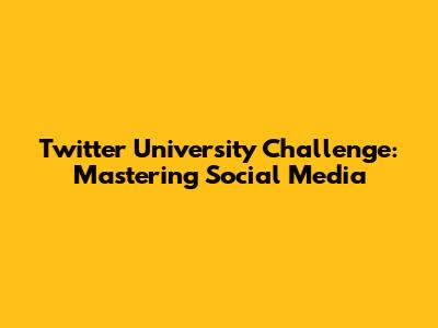 Twitter University Challenge: Mastering Social Media